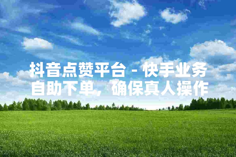 抖音点赞平台 - 快手业务自助下单，确保真人操作。