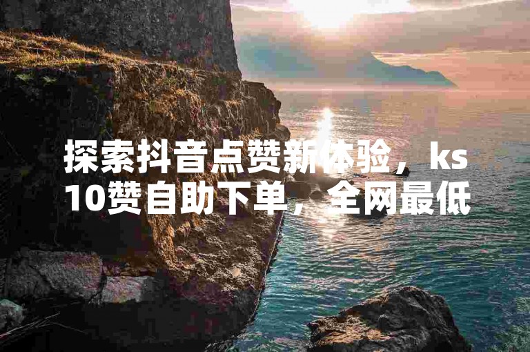 探索抖音点赞新体验，ks10赞自助下单，全网最低价，助您轻松涨粉。