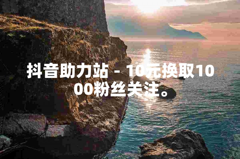 抖音助力站 - 10元换取1000粉丝关注。