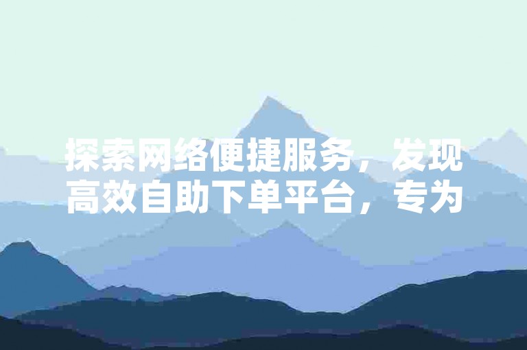 探索网络便捷服务，发现高效自助下单平台，专为追求性价比的快手点赞需求设计。