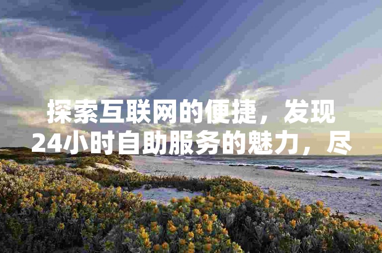 探索互联网的便捷，发现24小时自助服务的魅力，尽在快手小号批发网，您的dy业务卡盟首选网站。