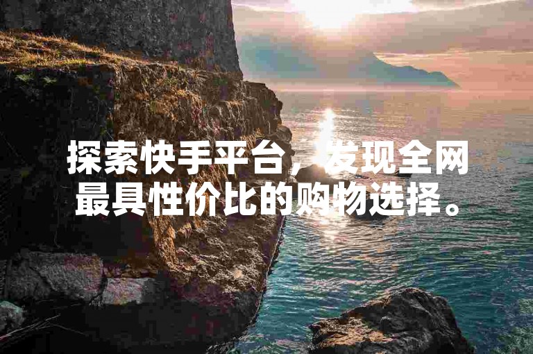 探索快手平台，发现全网最具性价比的购物选择。