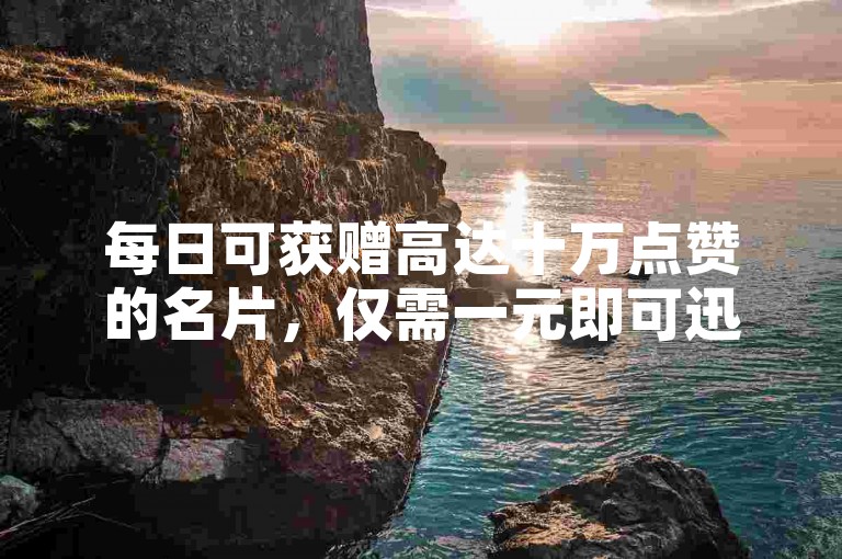 每日可获赠高达十万点赞的名片，仅需一元即可迅速增加一千粉丝。