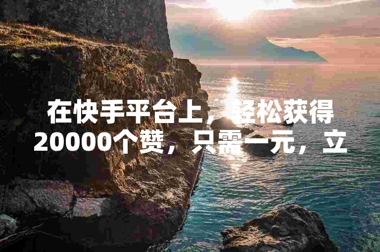 在快手平台上，轻松获得20000个赞，只需一元，立即提升你的直播间人气。