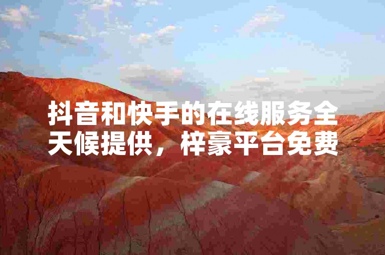 抖音和快手的在线服务全天候提供，梓豪平台免费助力点赞增长。