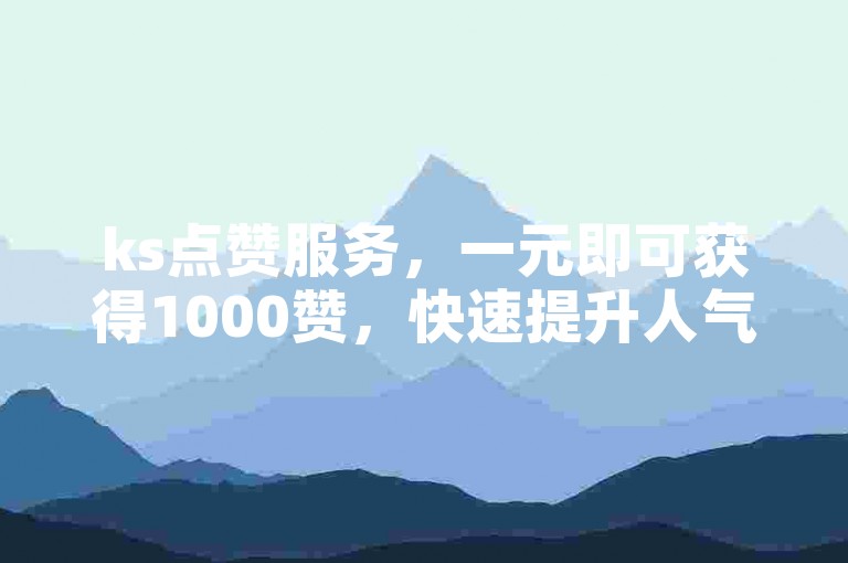 ks点赞服务，一元即可获得1000赞，快速提升人气。