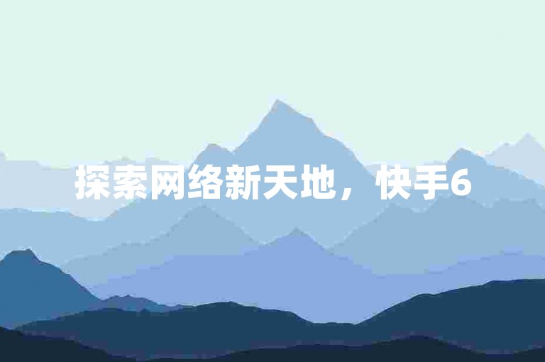 探索网络新天地，快手6516交易网与qq名片赞网站引领潮流。