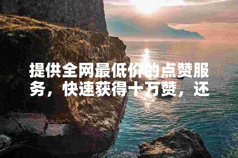 提供全网最低价的点赞服务，快速获得十万赞，还有低价影视会员和便捷的供货渠道。