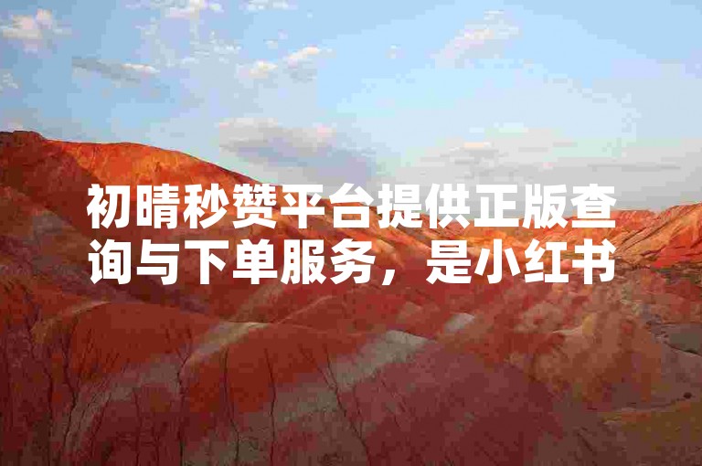 初晴秒赞平台提供正版查询与下单服务，是小红书24小时自助业务的理想选择。