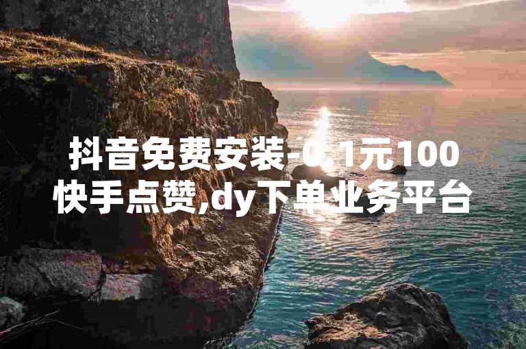 抖音免费安装-0.1元100快手点赞,dy下单业务平台提供优惠服务。
