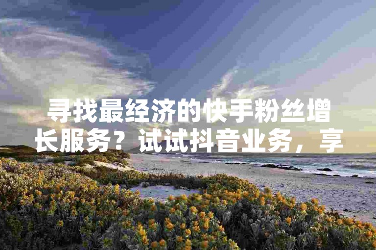 寻找最经济的快手粉丝增长服务？试试抖音业务，享受24小时不间断的最低价格优惠和便捷的新生支付方式。