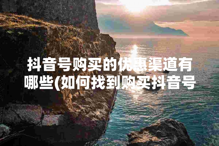 抖音号购买的优惠渠道有哪些(如何找到购买抖音号的便宜途径)。
