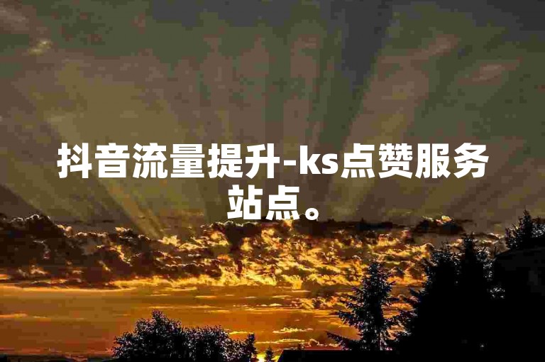 抖音流量提升-ks点赞服务站点。