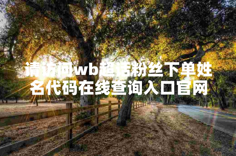 请访问wb超话粉丝下单姓名代码在线查询入口官网进行查询。