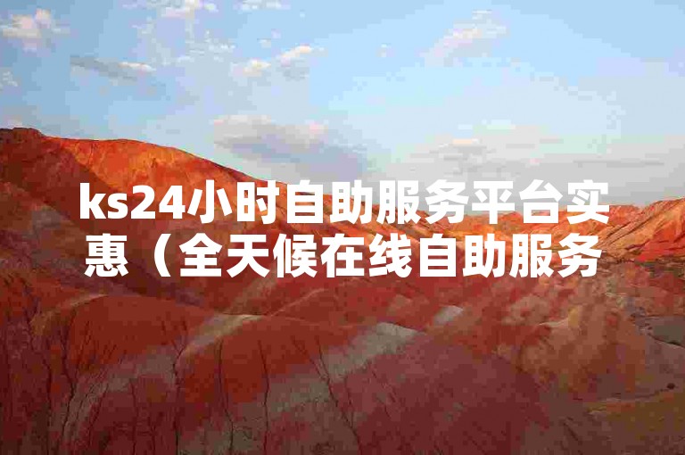 ks24小时自助服务平台实惠（全天候在线自助服务，物超所值）