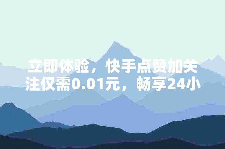 立即体验，快手点赞加关注仅需0.01元，畅享24小时不间断自助服务，抖音业务秒速完成！