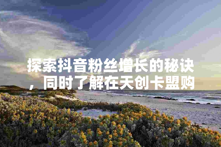 探索抖音粉丝增长的秘诀，同时了解在天创卡盟购买QQ音乐绿钻和增加一千抖音粉丝的成本。