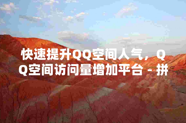 快速提升QQ空间人气，QQ空间访问量增加平台 - 拼多多新用户支持网站免费 - qq自动点赞服务