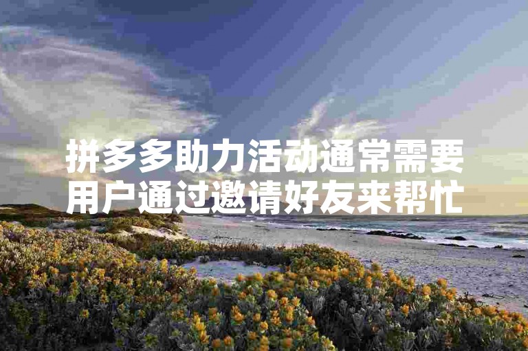拼多多助力活动通常需要用户通过邀请好友来帮忙砍价或完成任务，以获得商品折扣或免费获取商品的机会。