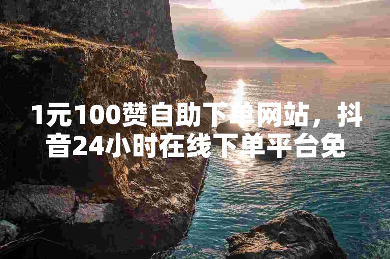 1元100赞自助下单网站，抖音24小时在线下单平台免费永久。