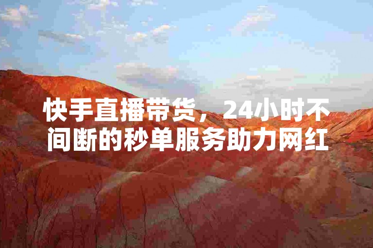 快手直播带货，24小时不间断的秒单服务助力网红商城业务增长。