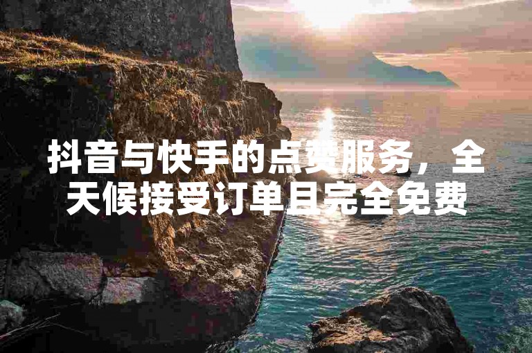 抖音与快手的点赞服务，全天候接受订单且完全免费。