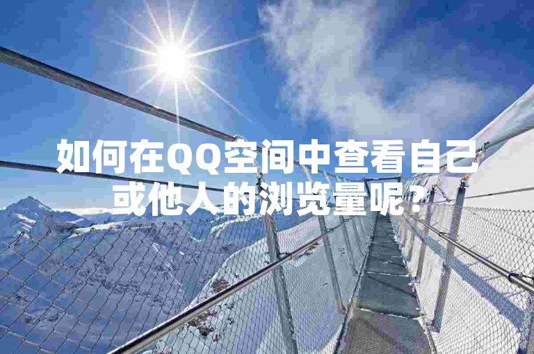 如何在QQ空间中查看自己或他人的浏览量呢？