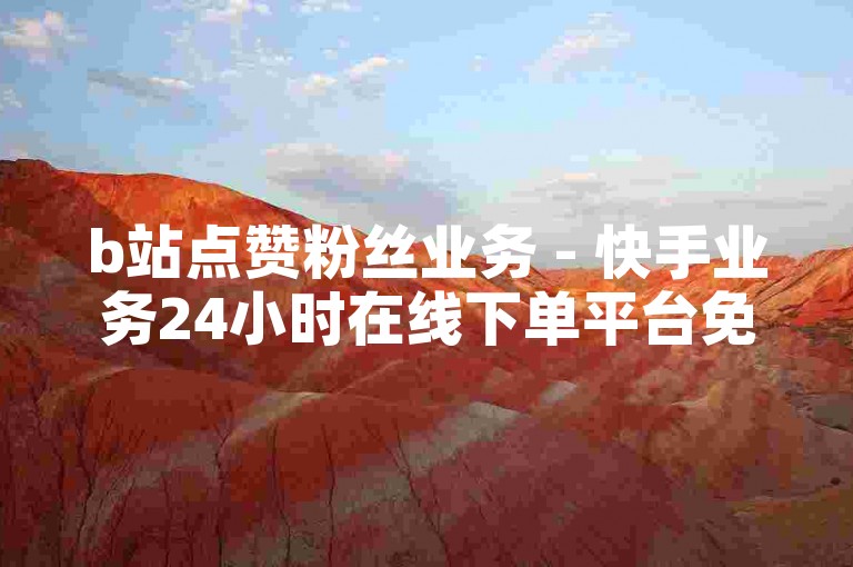b站点赞粉丝业务 - 快手业务24小时在线下单平台免费，提供一站式服务。