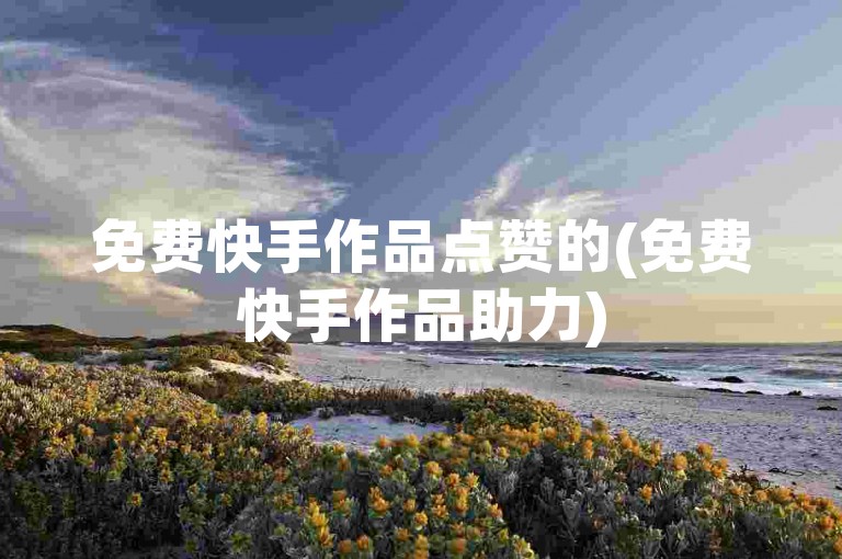 免费快手作品点赞的(免费快手作品助力)