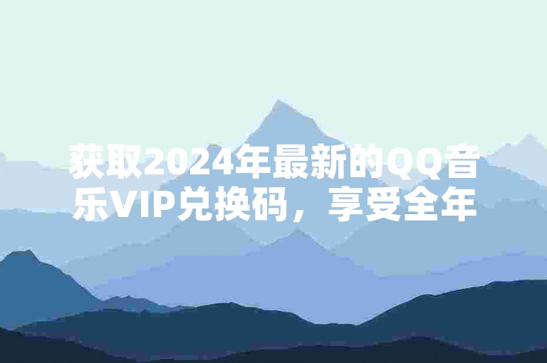 获取2024年最新的QQ音乐VIP兑换码，享受全年免费会员特权。