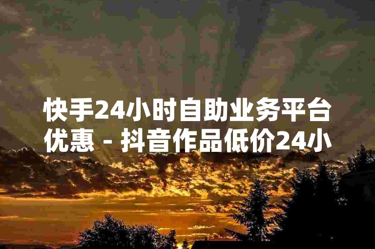 快手24小时自助业务平台优惠 - 抖音作品低价24小时服务 - qq明信片赞定制网站 - 快手业务平台全天候