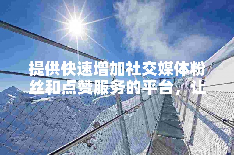 提供快速增加社交媒体粉丝和点赞服务的平台，让你的抖音账号迅速走红。