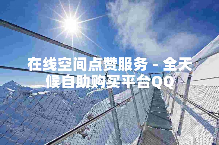 在线空间点赞服务 - 全天候自助购买平台QQ