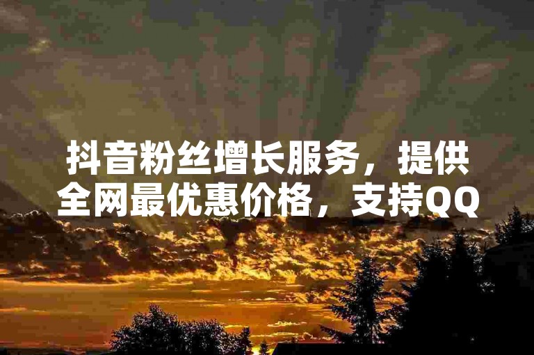 抖音粉丝增长服务，提供全网最优惠价格，支持QQ便捷自助下单。