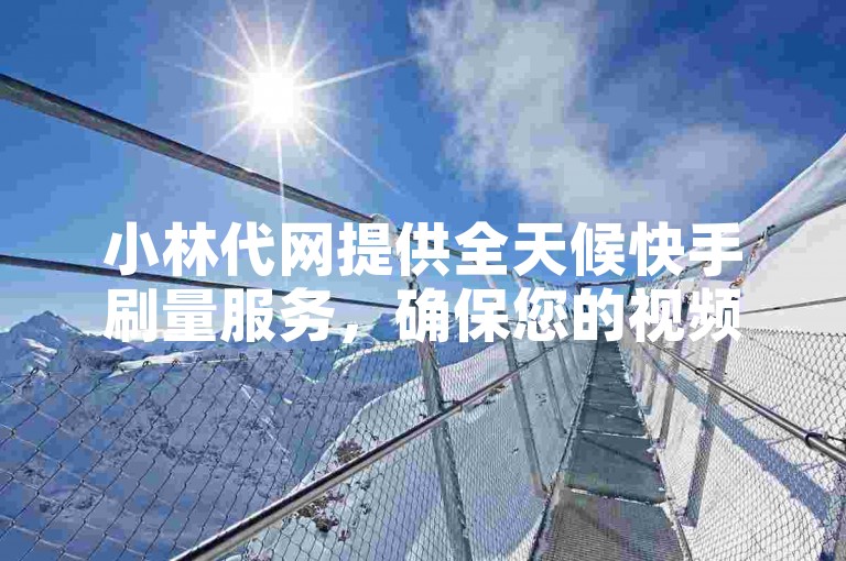 小林代网提供全天候快手刷量服务，确保您的视频快速获得曝光。
