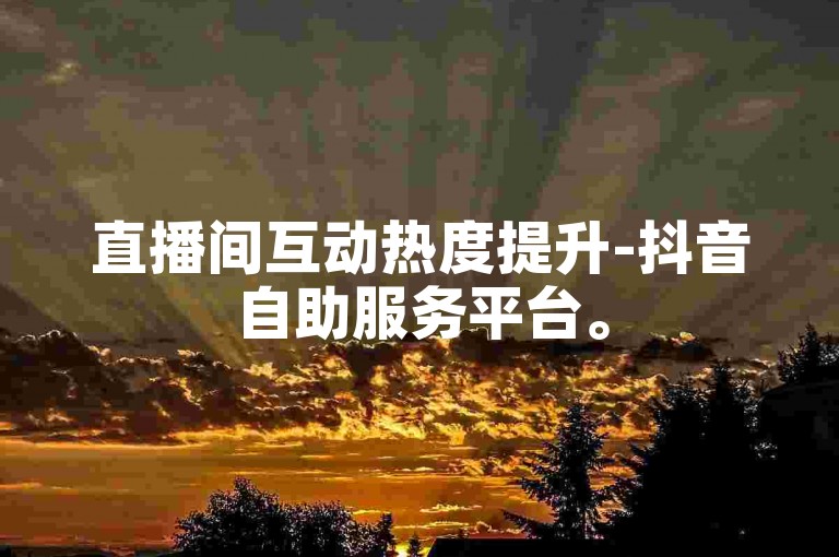 直播间互动热度提升-抖音自助服务平台。