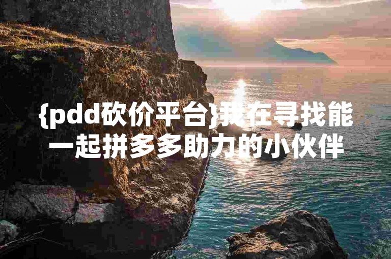 {pdd砍价平台}我在寻找能一起拼多多助力的小伙伴，有没人愿意加入呀？