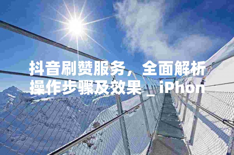 抖音刷赞服务，全面解析操作步骤及效果 _ iPhone54.67.117