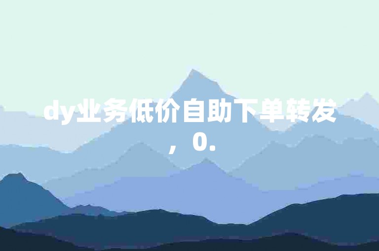 dy业务低价自助下单转发，0.5元1000赞自助下单。
