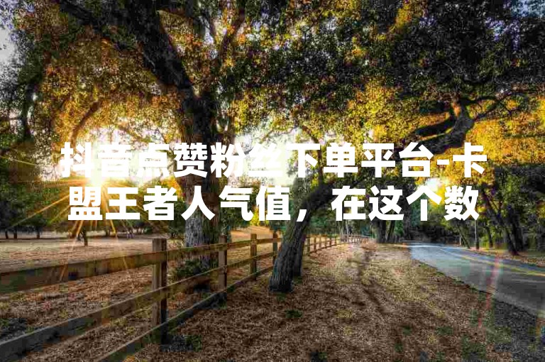 抖音点赞粉丝下单平台-卡盟王者人气值，在这个数字化的时代，抖音已经成为了许多人展示自我、分享生活的热门平台。而在这个竞争激烈的舞台上，拥有高人气值无疑能为创作者带来更多的关注和机会。为此，我们提供了一个专业的抖音点赞粉丝下单平台——卡盟王者，帮助您轻松提升人气，成为抖音上的焦点。