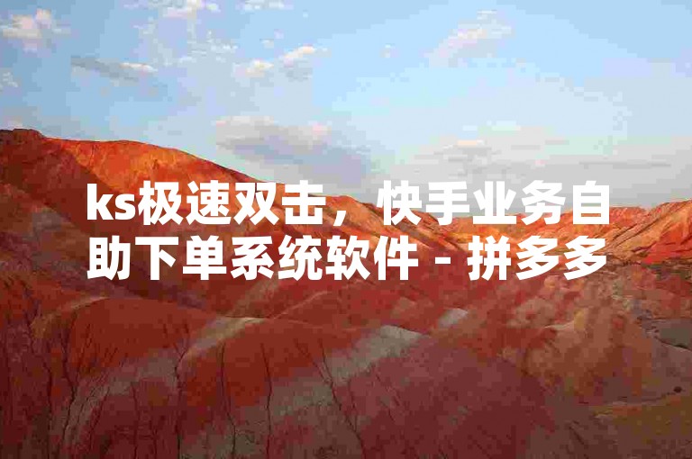 ks极速双击，快手业务自助下单系统软件 - 拼多多互助平台 - QQ空间免费刷赞网站。