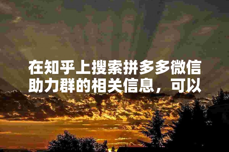在知乎上搜索拼多多微信助力群的相关信息，可以尝试输入关键词如拼多多 微信助力 群组等进行查找。