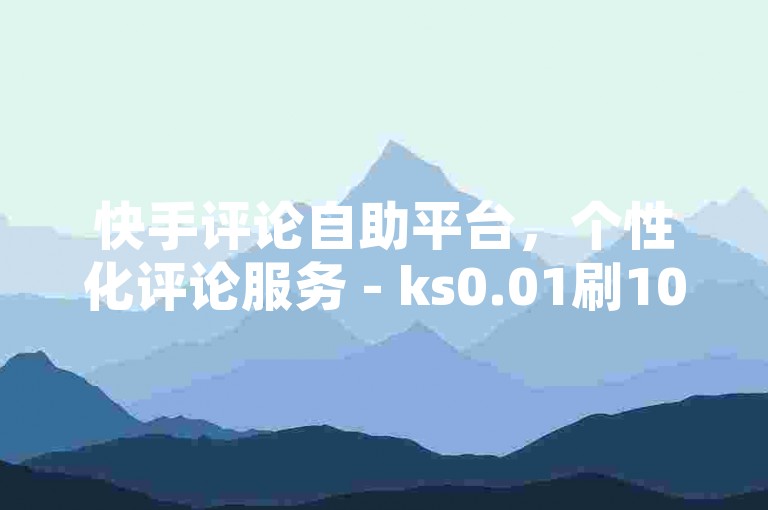 快手评论自助平台，个性化评论服务 - ks0.01刷100震撼登场！