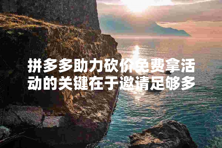 拼多多助力砍价免费拿活动的关键在于邀请足够多的朋友帮忙，同时注意活动规则和时间限制。