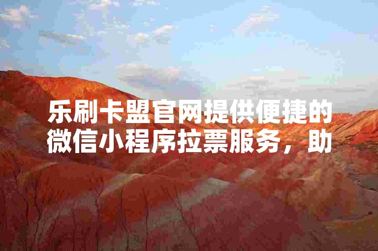 乐刷卡盟官网提供便捷的微信小程序拉票服务，助力用户轻松提升活动影响力。