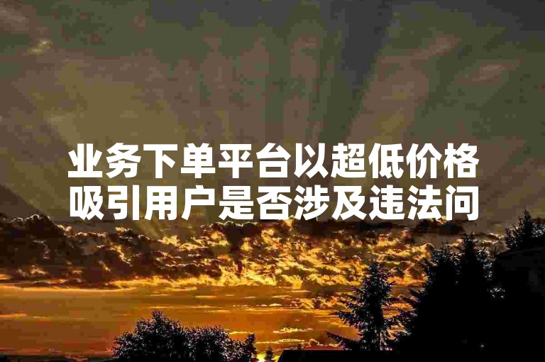 业务下单平台以超低价格吸引用户是否涉及违法问题？