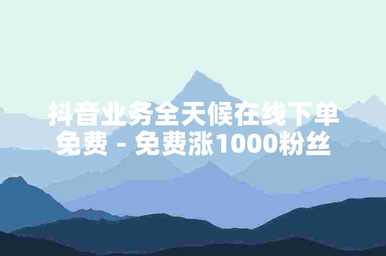 抖音业务全天候在线下单免费 - 免费涨1000粉丝