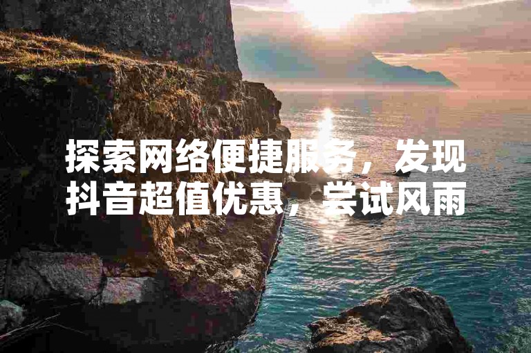 探索网络便捷服务，发现抖音超值优惠，尝试风雨科技的自助下单系统，体验拼多多的创新助力技术，获取ks平台的点赞链接。