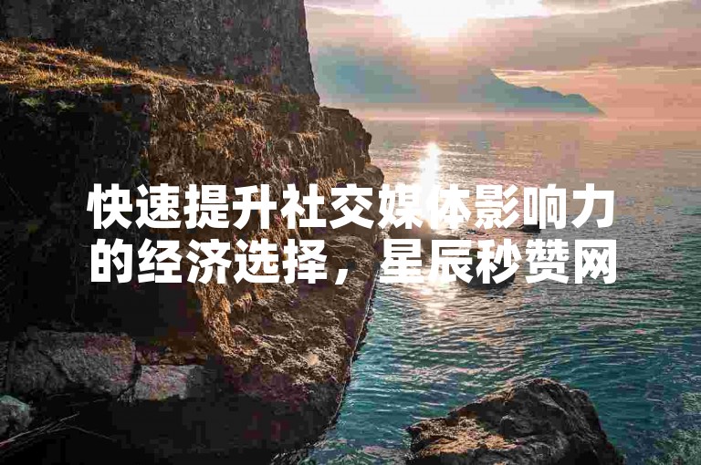 快速提升社交媒体影响力的经济选择，星辰秒赞网提供一站式服务，包括自助下单小程序和超值的一块钱100个赞快手网站。