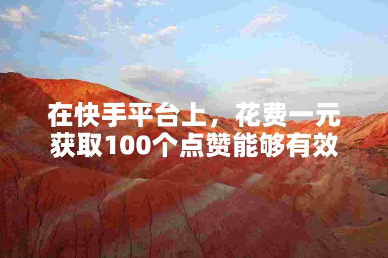 在快手平台上，花费一元获取100个点赞能够有效提升视频的可见度和互动率。